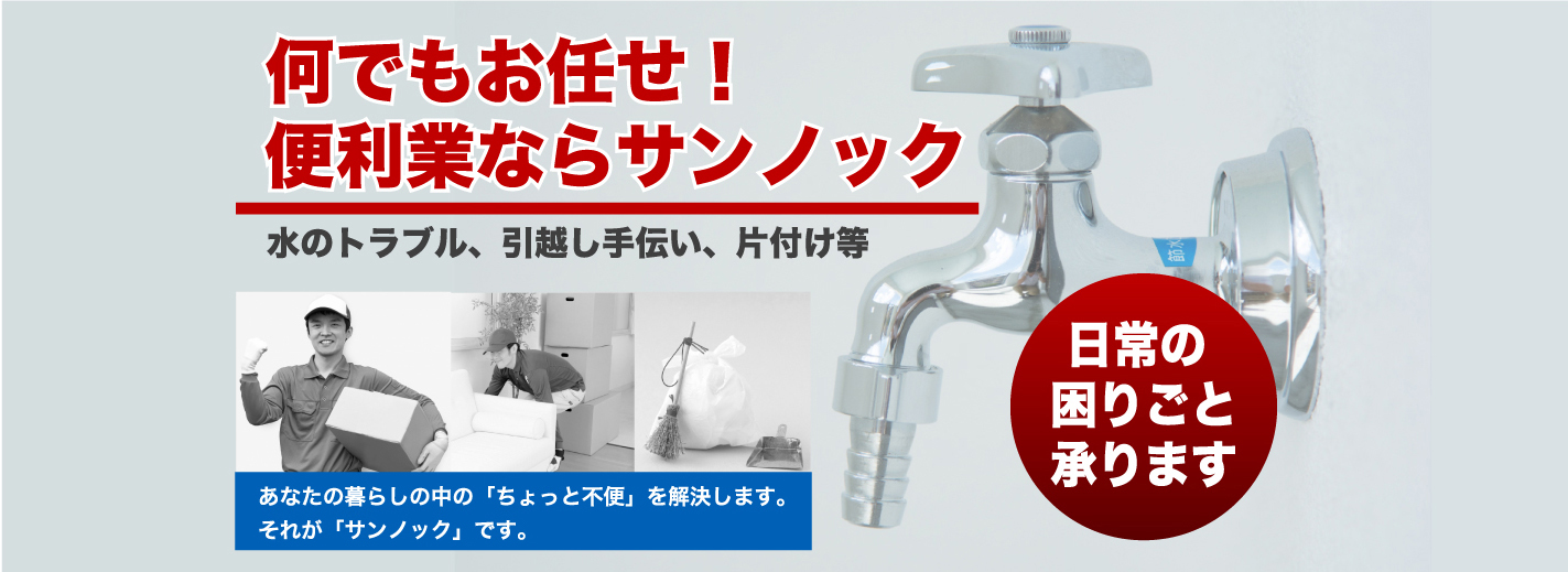 何でもお任せ！便利業ならサンノック 水のトラブル、引越し手伝い、片付け等 あなたの暮らしの中の「ちょっと不便」を解決します。それが「サンノック」です。 